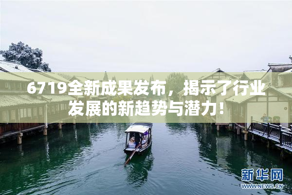 6719全新成果发布，揭示了行业发展的新趋势与潜力！