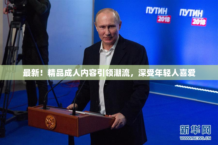 最新！精品成人内容引领潮流，深受年轻人喜爱