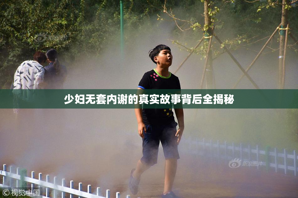 少妇无套内谢的真实故事背后全揭秘