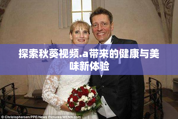 探索秋葵视频.a带来的健康与美味新体验