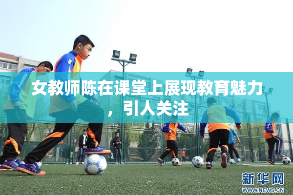 女教师陈在课堂上展现教育魅力，引人关注