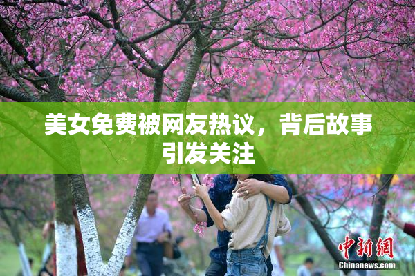 美女免费被网友热议，背后故事引发关注