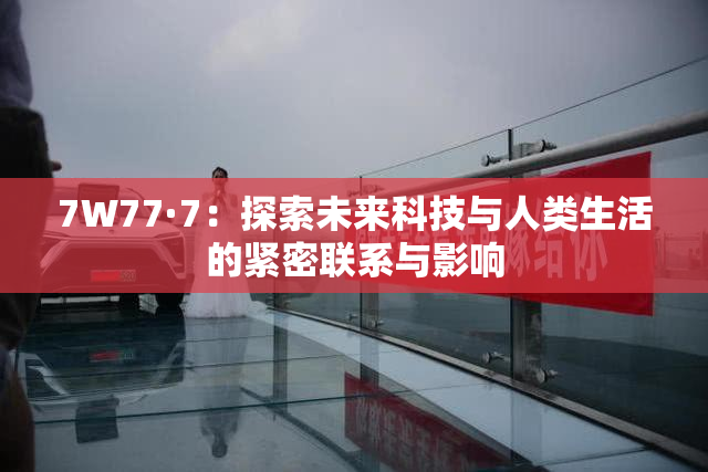 7W77·7：探索未来科技与人类生活的紧密联系与影响