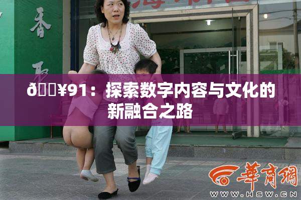 🔥91：探索数字内容与文化的新融合之路