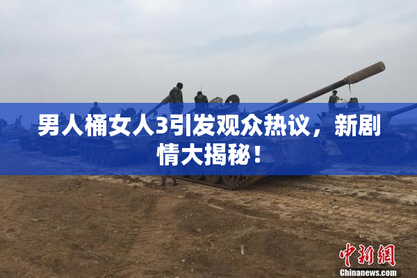 男人桶女人3引发观众热议，新剧情大揭秘！