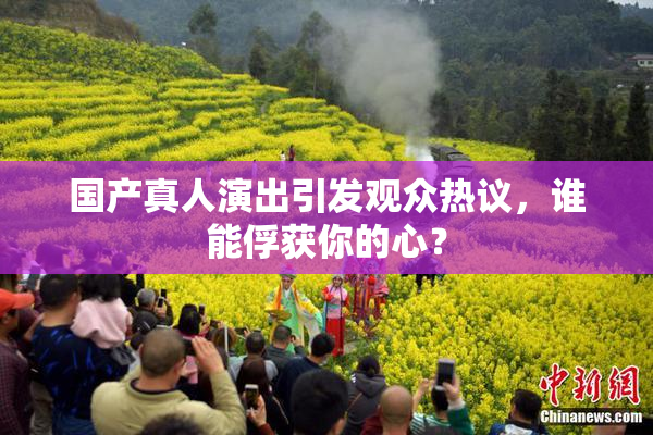 国产真人演出引发观众热议，谁能俘获你的心？