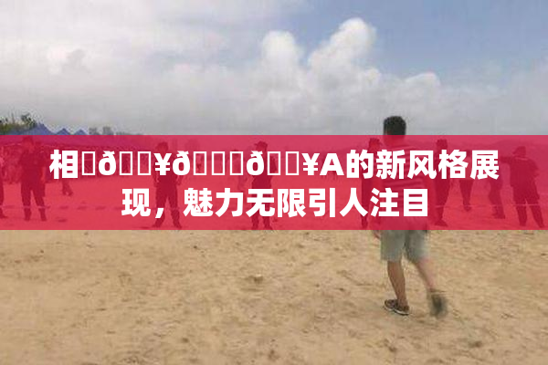相沢🔥🍑🔥A的新风格展现，魅力无限引人注目