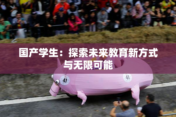 国产学生：探索未来教育新方式与无限可能