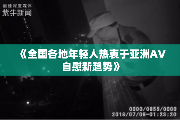 《全国各地年轻人热衷于亚洲AV自慰新趋势》
