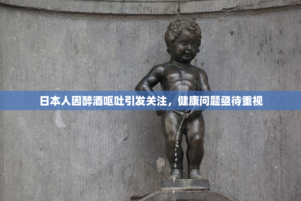日本人因醉酒呕吐引发关注，健康问题亟待重视