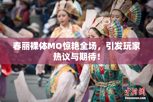 春丽裸体MO惊艳全场，引发玩家热议与期待！