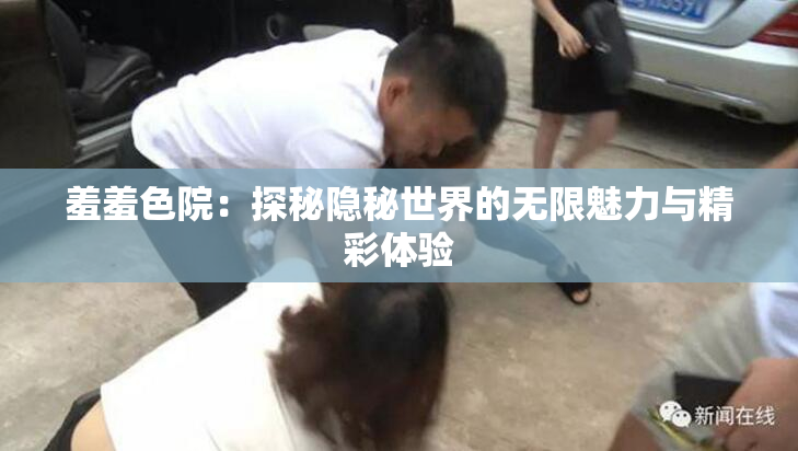羞羞色院：探秘隐秘世界的无限魅力与精彩体验