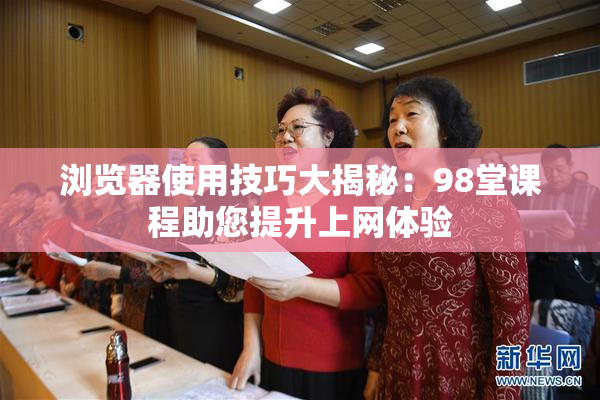 浏览器使用技巧大揭秘：98堂课程助您提升上网体验
