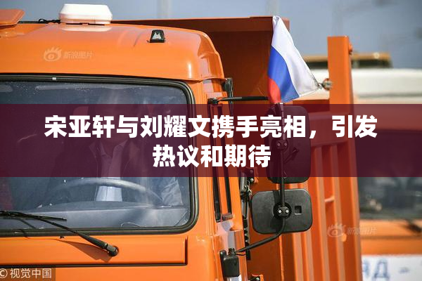 宋亚轩与刘耀文携手亮相，引发热议和期待