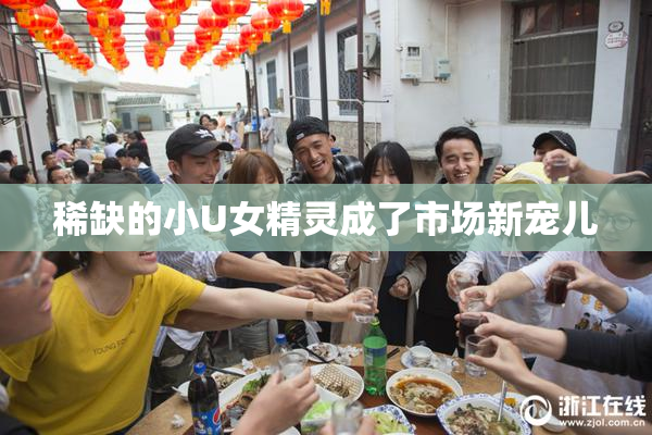 稀缺的小U女精灵成了市场新宠儿