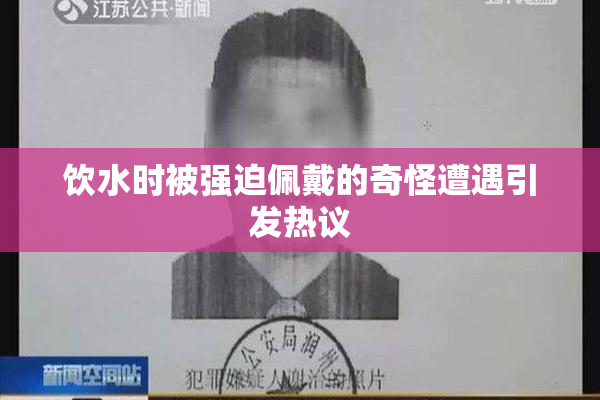 饮水时被强迫佩戴的奇怪遭遇引发热议