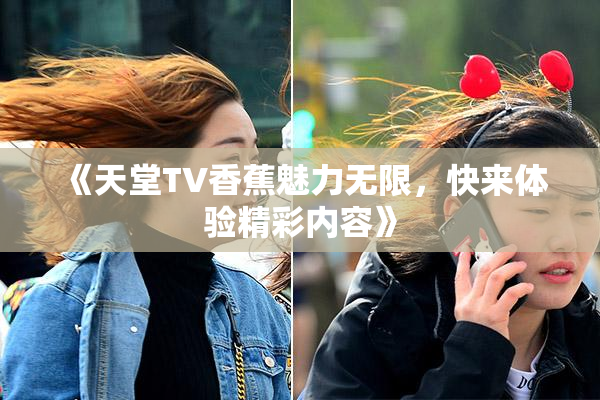 《天堂TV香蕉魅力无限，快来体验精彩内容》