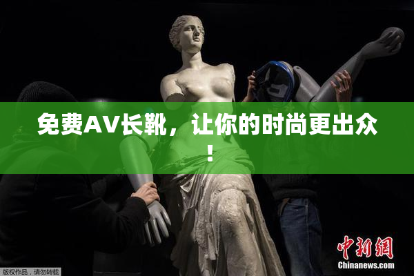 免费AV长靴，让你的时尚更出众！