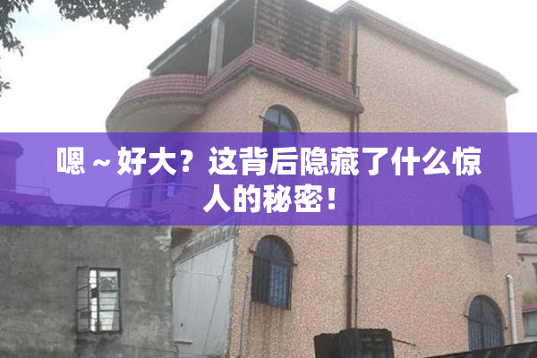 嗯～好大？这背后隐藏了什么惊人的秘密！