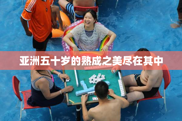 亚洲五十岁的熟成之美尽在其中
