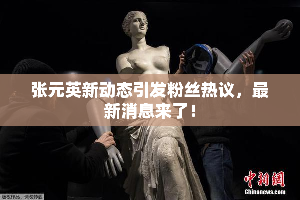 张元英新动态引发粉丝热议，最新消息来了！