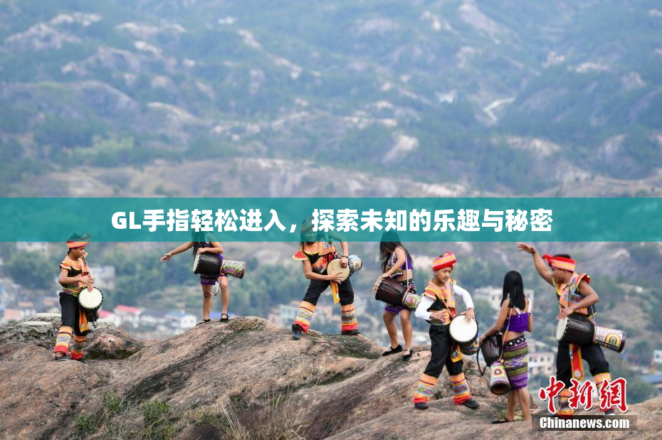 GL手指轻松进入，探索未知的乐趣与秘密