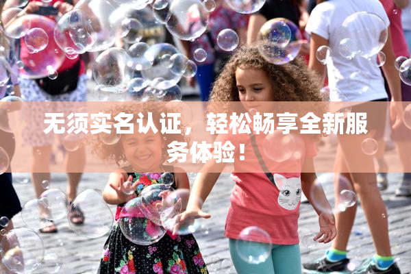 无须实名认证，轻松畅享全新服务体验！