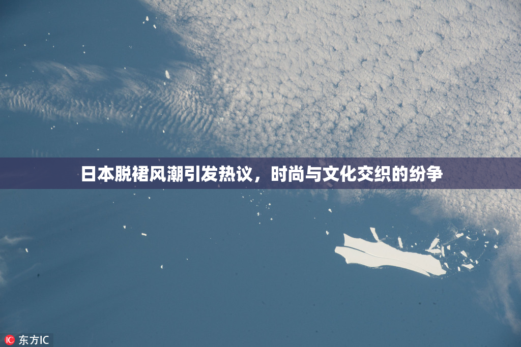 日本脱裙风潮引发热议，时尚与文化交织的纷争