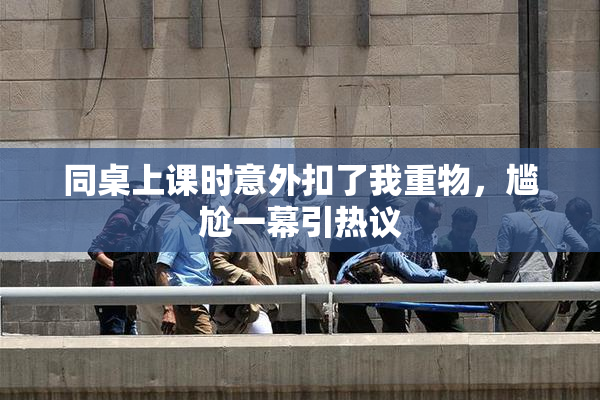 同桌上课时意外扣了我重物，尴尬一幕引热议
