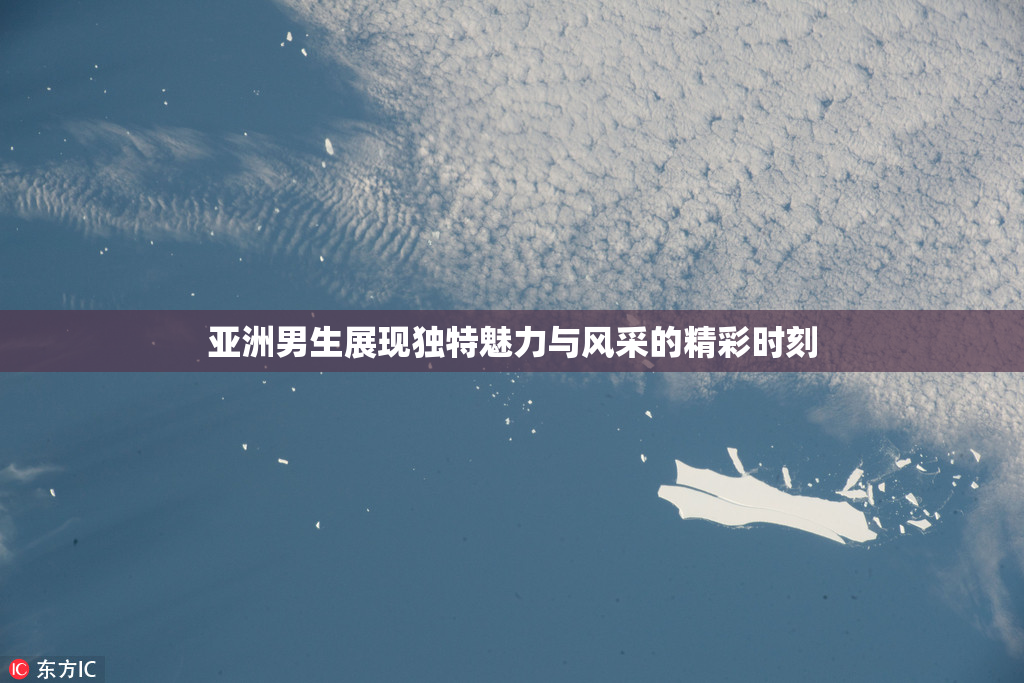 亚洲男生展现独特魅力与风采的精彩时刻