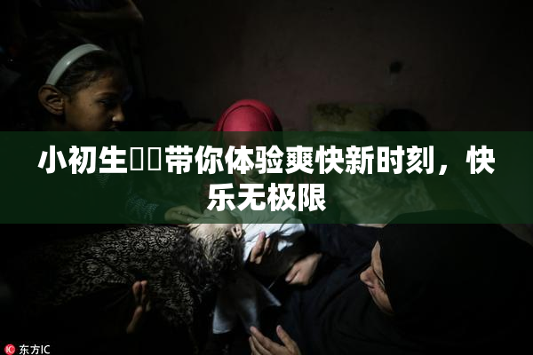 小初生❌‌带你体验爽快新时刻，快乐无极限