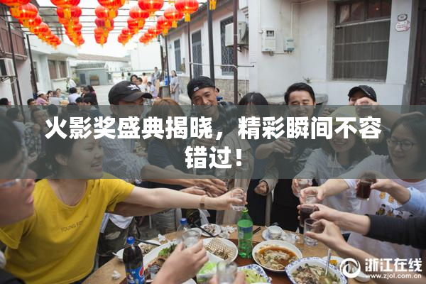 火影奖盛典揭晓，精彩瞬间不容错过！