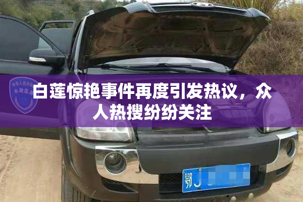 白莲惊艳事件再度引发热议，众人热搜纷纷关注