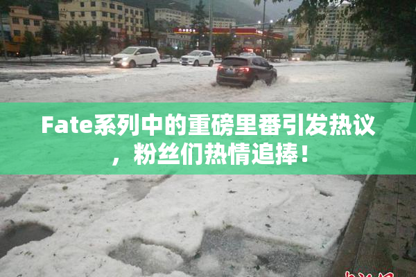 Fate系列中的重磅里番引发热议，粉丝们热情追捧！