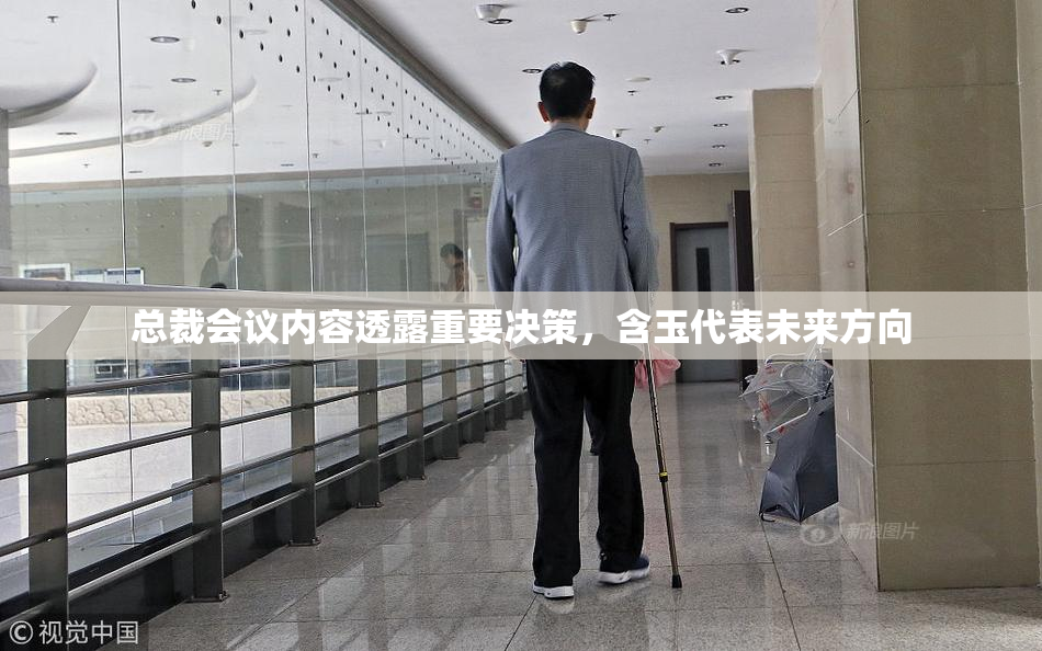 总裁会议内容透露重要决策，含玉代表未来方向