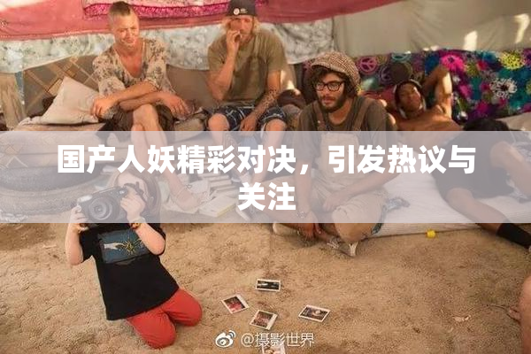 国产人妖精彩对决，引发热议与关注