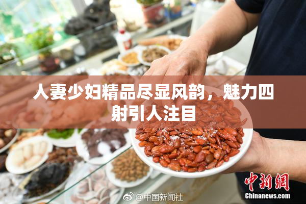 人妻少妇精品尽显风韵，魅力四射引人注目