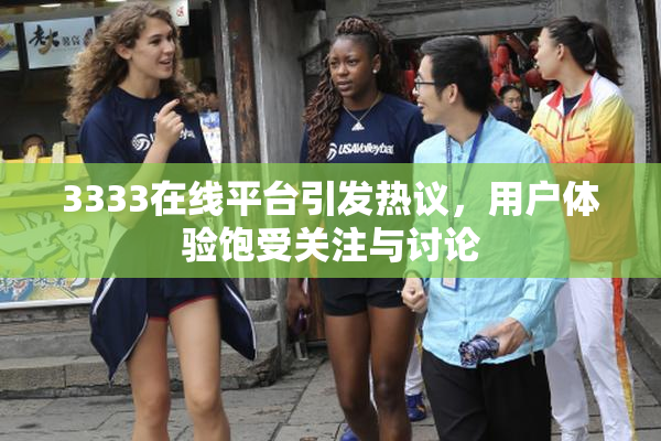3333在线平台引发热议，用户体验饱受关注与讨论