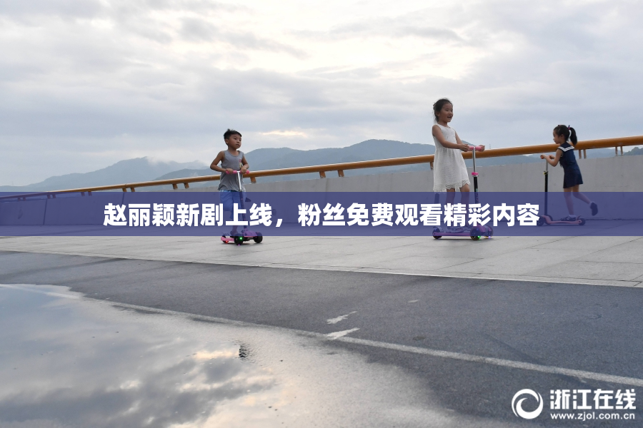 赵丽颖新剧上线，粉丝免费观看精彩内容