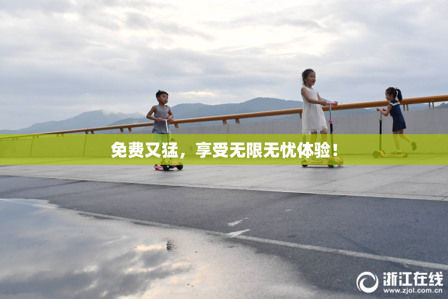 免费又猛，享受无限无忧体验！
