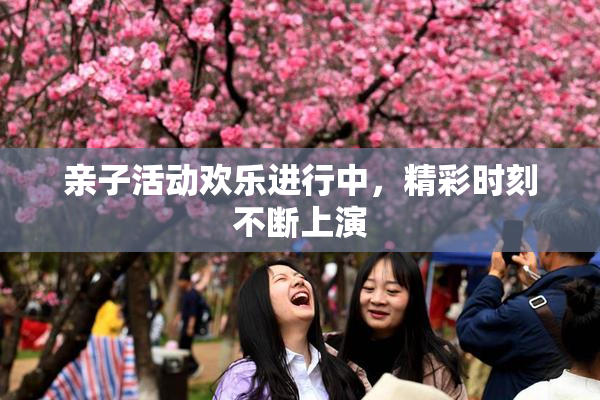 亲子活动欢乐进行中，精彩时刻不断上演