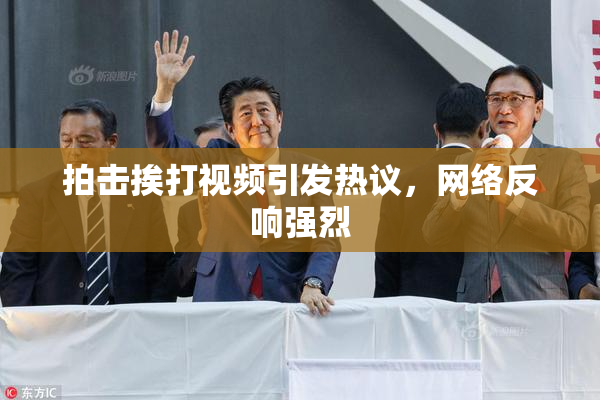 拍击挨打视频引发热议，网络反响强烈