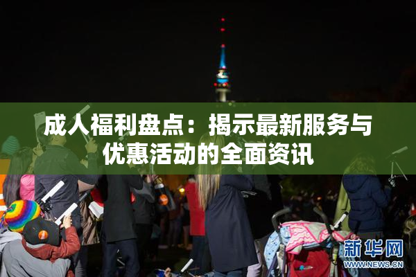 成人福利盘点：揭示最新服务与优惠活动的全面资讯