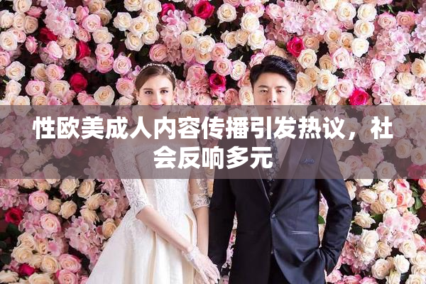 性欧美成人内容传播引发热议，社会反响多元