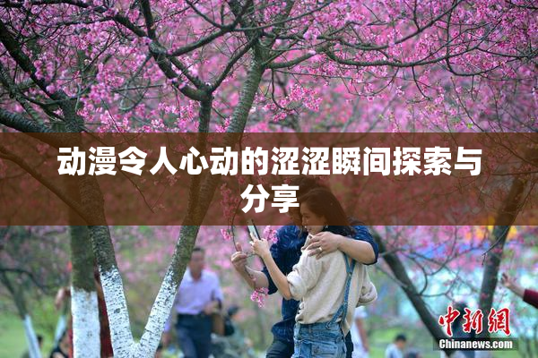动漫令人心动的涩涩瞬间探索与分享