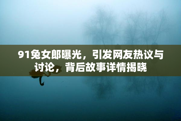 91兔女郎曝光，引发网友热议与讨论，背后故事详情揭晓