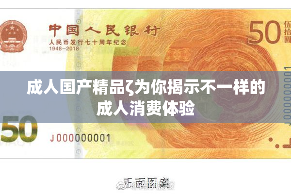 成人国产精品ζ为你揭示不一样的成人消费体验