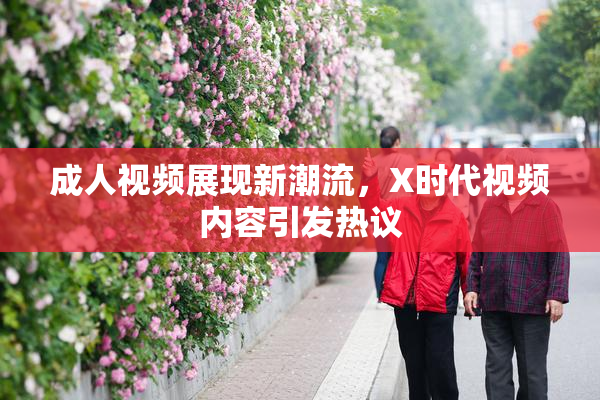 成人视频展现新潮流，X时代视频内容引发热议