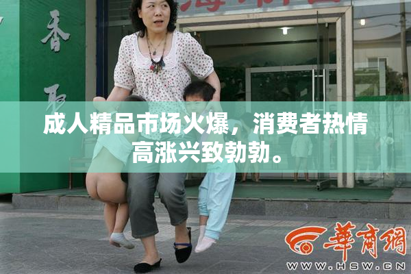 成人精品市场火爆，消费者热情高涨兴致勃勃。