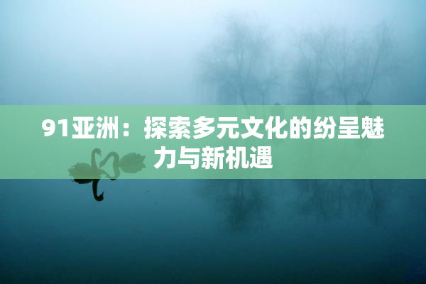 91亚洲：探索多元文化的纷呈魅力与新机遇